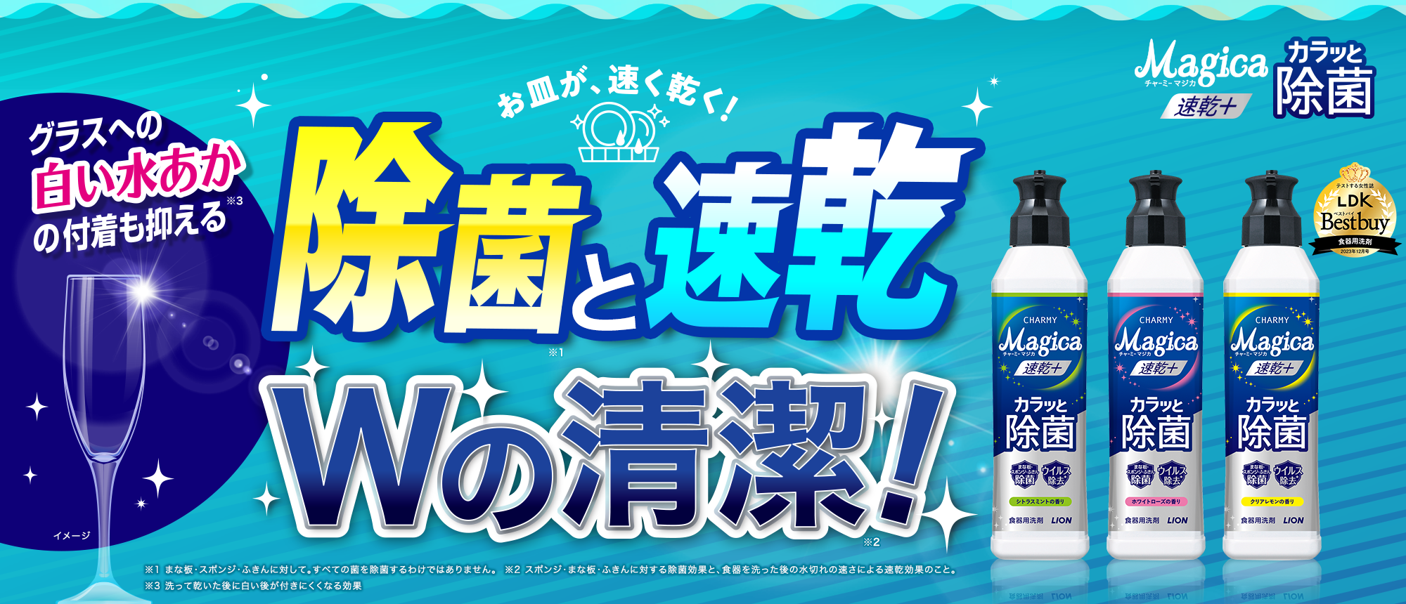 お皿が、速く乾く! 除菌※1 と速乾 Wの清潔!※2 グラスへの白い水あかの付着も抑える※3 チャーミーマジカ 速乾+ カラッと除菌 ※1 まな板・スポンジ・ふきんに対して。すべての菌を除菌するわけではありません。 ※2 スポンジ・まな板・ふきんに対する除菌効果と、食器を洗った後の水切れの速さによる速乾効果のこと。※3 洗って乾いた後に白い後が付きにくくなる効果